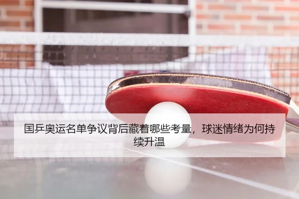 国乒奥运名单争议背后藏着哪些考量，球迷情绪为何持续升温